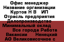 Офис-менеджер › Название организации ­ Куртов Н.В., ИП › Отрасль предприятия ­ Делопроизводство › Минимальный оклад ­ 25 000 - Все города Работа » Вакансии   . Ненецкий АО,Великовисочное с.